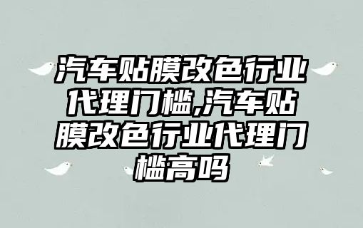 汽車貼膜改色行業(yè)代理門檻,汽車貼膜改色行業(yè)代理門檻高嗎