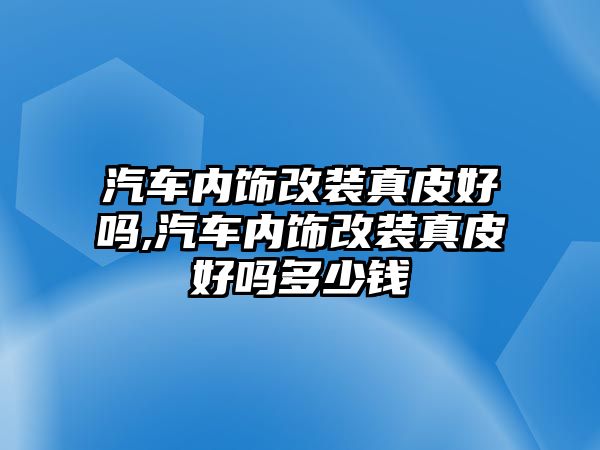 汽車內(nèi)飾改裝真皮好嗎,汽車內(nèi)飾改裝真皮好嗎多少錢