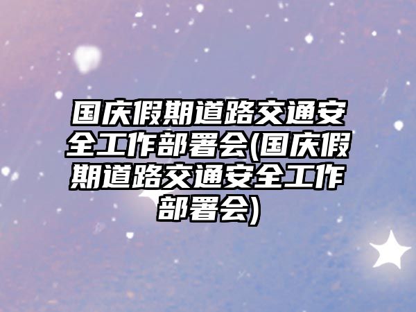 國慶假期道路交通安全工作部署會(國慶假期道路交通安全工作部署會)