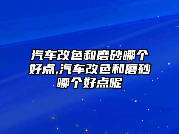 汽車改色和磨砂哪個好點,汽車改色和磨砂哪個好點呢