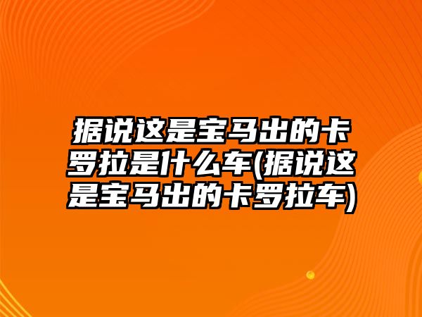 據(jù)說(shuō)這是寶馬出的卡羅拉是什么車(據(jù)說(shuō)這是寶馬出的卡羅拉車)