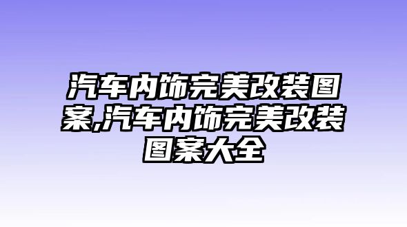 汽車內(nèi)飾完美改裝圖案,汽車內(nèi)飾完美改裝圖案大全