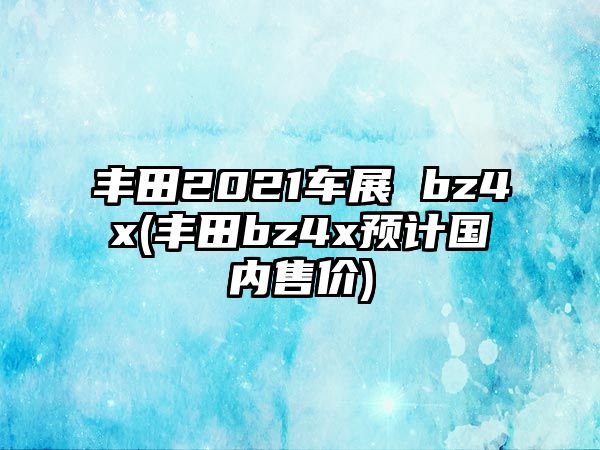 豐田2021車展 bz4x(豐田bz4x預(yù)計(jì)國內(nèi)售價(jià))