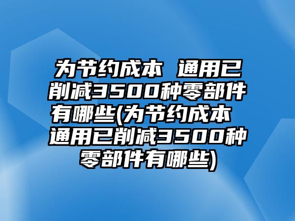 為節(jié)約成本 通用已削減3500種零部件有哪些(為節(jié)約成本 通用已削減3500種零部件有哪些)