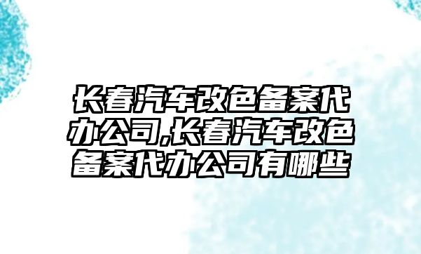 長春汽車改色備案代辦公司,長春汽車改色備案代辦公司有哪些