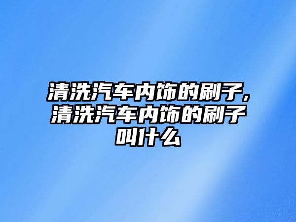 清洗汽車內(nèi)飾的刷子,清洗汽車內(nèi)飾的刷子叫什么