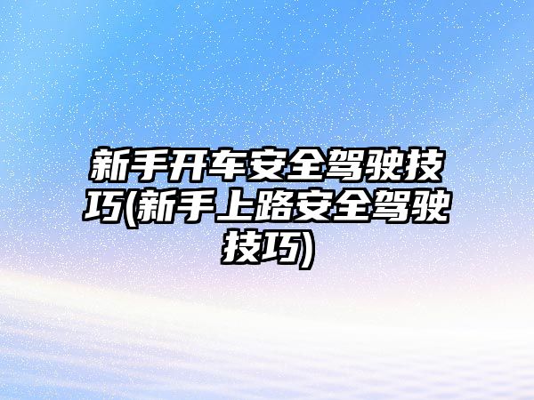 新手開車安全駕駛技巧(新手上路安全駕駛技巧)