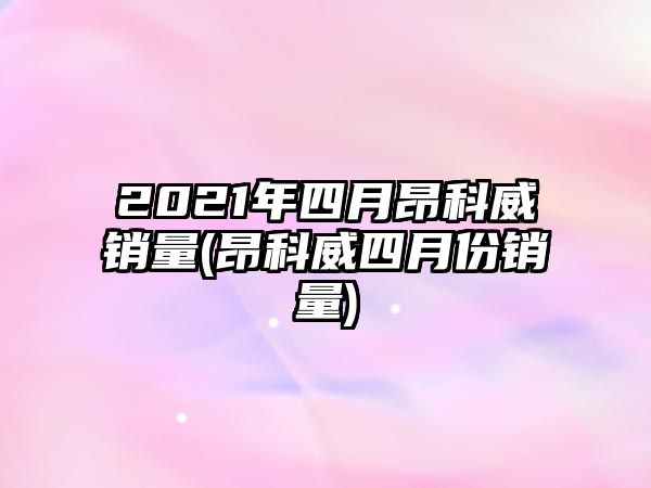 2021年四月昂科威銷(xiāo)量(昂科威四月份銷(xiāo)量)