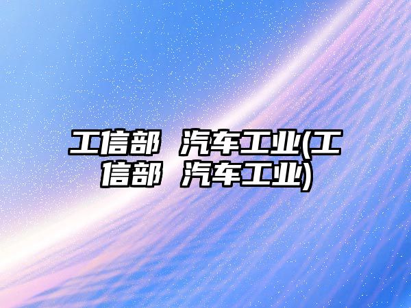 工信部 汽車工業(yè)(工信部 汽車工業(yè))