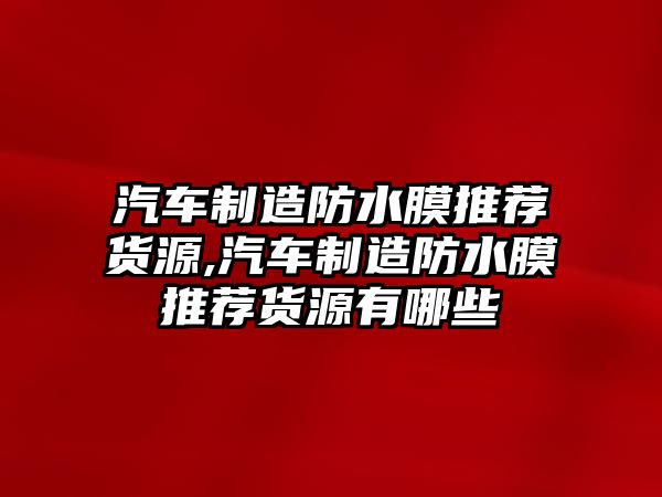 汽車制造防水膜推薦貨源,汽車制造防水膜推薦貨源有哪些