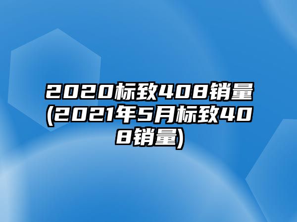 2020標致408銷量(2021年5月標致408銷量)