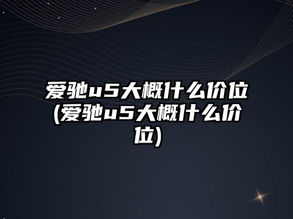 愛馳u5大概什么價位(愛馳u5大概什么價位)