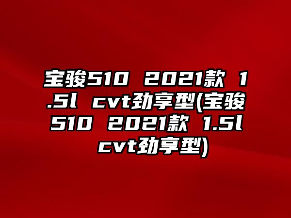 寶駿510 2021款 1.5l cvt勁享型(寶駿510 2021款 1.5l cvt勁享型)