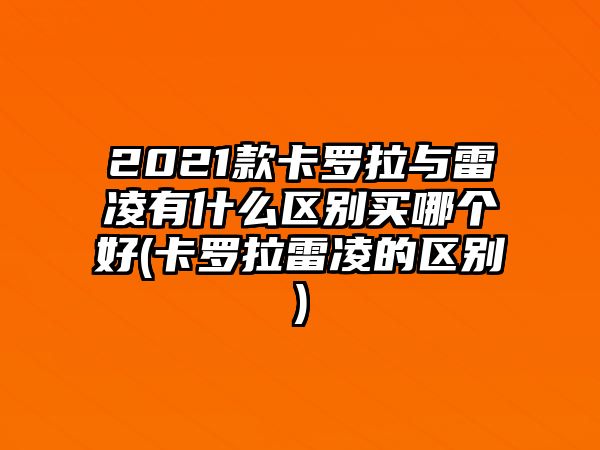 2021款卡羅拉與雷凌有什么區(qū)別買(mǎi)哪個(gè)好(卡羅拉雷凌的區(qū)別)