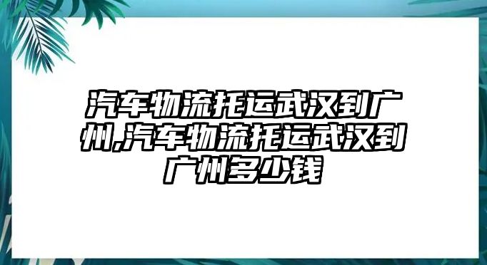 汽車物流托運武漢到廣州,汽車物流托運武漢到廣州多少錢