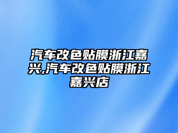 汽車改色貼膜浙江嘉興,汽車改色貼膜浙江嘉興店