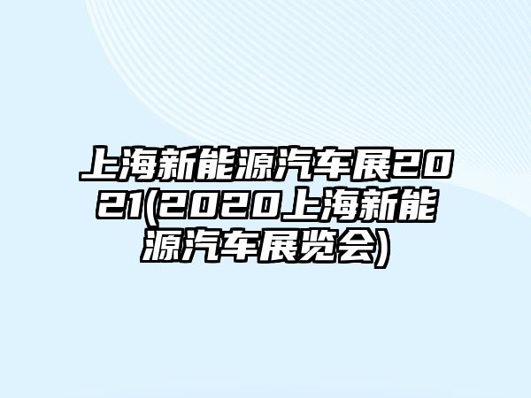 上海新能源汽車展2021(2020上海新能源汽車展覽會)