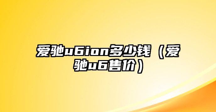 愛(ài)馳u6ion多少錢(qián)（愛(ài)馳u6售價(jià)）