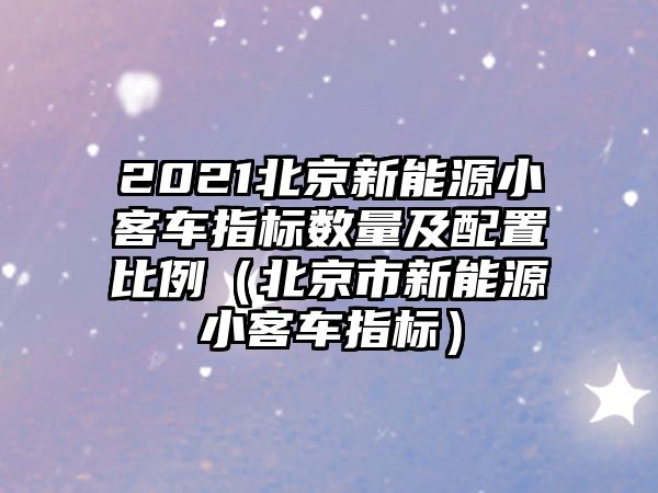 2021北京新能源小客車指標(biāo)數(shù)量及配置比例（北京市新能源小客車指標(biāo)）