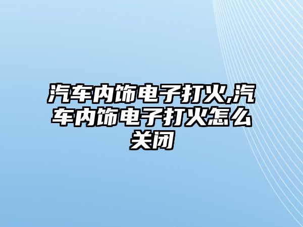 汽車內(nèi)飾電子打火,汽車內(nèi)飾電子打火怎么關(guān)閉