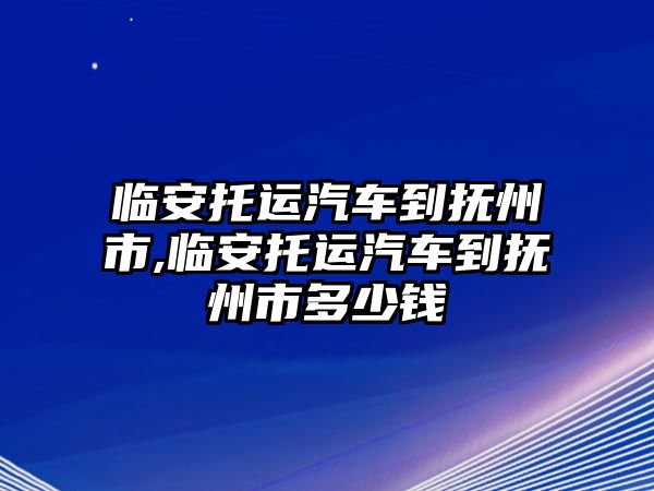 臨安托運(yùn)汽車(chē)到撫州市,臨安托運(yùn)汽車(chē)到撫州市多少錢(qián)