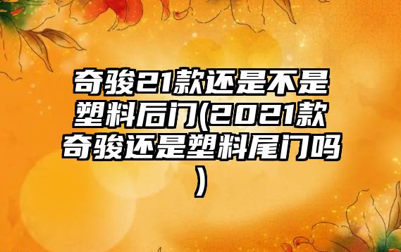 奇駿21款還是不是塑料后門(2021款奇駿還是塑料尾門嗎)