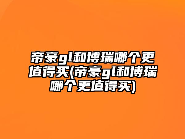 帝豪gl和博瑞哪個更值得買(帝豪gl和博瑞哪個更值得買)