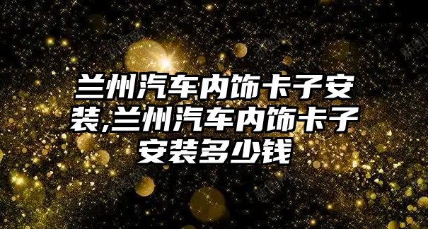 蘭州汽車內(nèi)飾卡子安裝,蘭州汽車內(nèi)飾卡子安裝多少錢