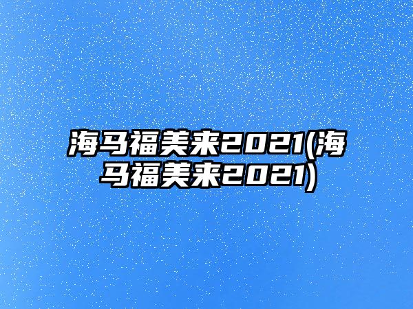 海馬福美來2021(海馬福美來2021)