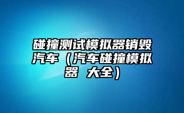 碰撞測(cè)試模擬器銷毀汽車（汽車碰撞模擬器 大全）