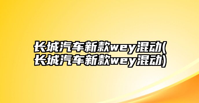 長城汽車新款wey混動(長城汽車新款wey混動)