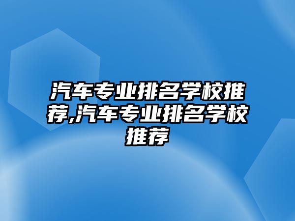 汽車專業(yè)排名學(xué)校推薦,汽車專業(yè)排名學(xué)校推薦