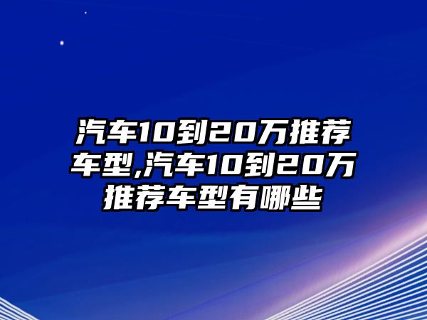 汽車(chē)10到20萬(wàn)推薦車(chē)型,汽車(chē)10到20萬(wàn)推薦車(chē)型有哪些