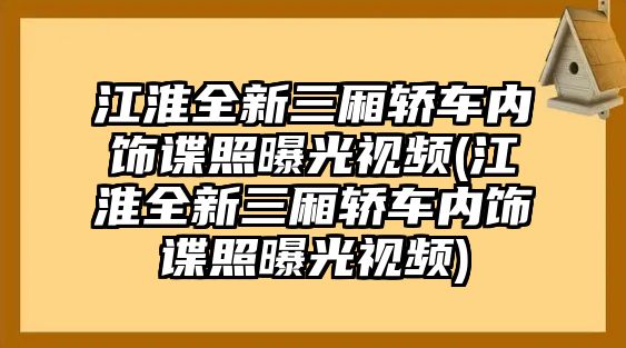 江淮全新三廂轎車內(nèi)飾諜照曝光視頻(江淮全新三廂轎車內(nèi)飾諜照曝光視頻)