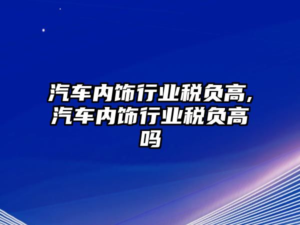 汽車內(nèi)飾行業(yè)稅負(fù)高,汽車內(nèi)飾行業(yè)稅負(fù)高嗎