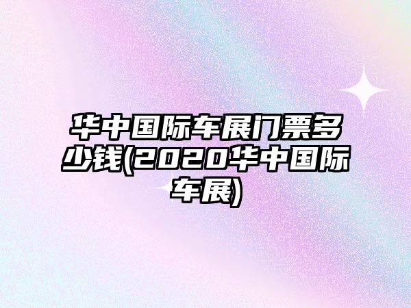 華中國(guó)際車(chē)展門(mén)票多少錢(qián)(2020華中國(guó)際車(chē)展)