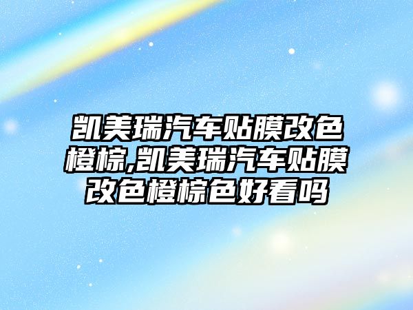 凱美瑞汽車貼膜改色橙棕,凱美瑞汽車貼膜改色橙棕色好看嗎