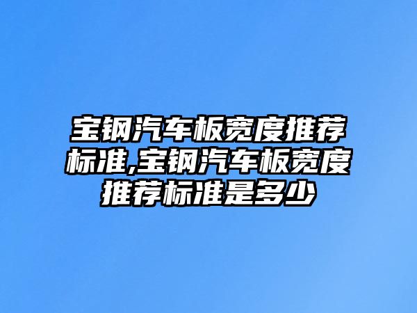 寶鋼汽車板寬度推薦標準,寶鋼汽車板寬度推薦標準是多少