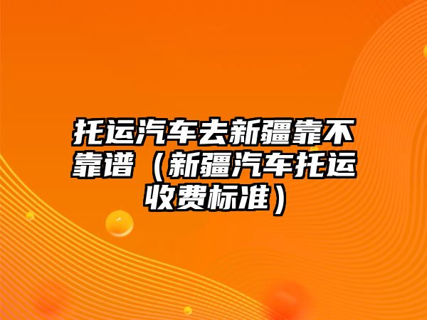 托運汽車去新疆靠不靠譜（新疆汽車托運收費標(biāo)準(zhǔn)）