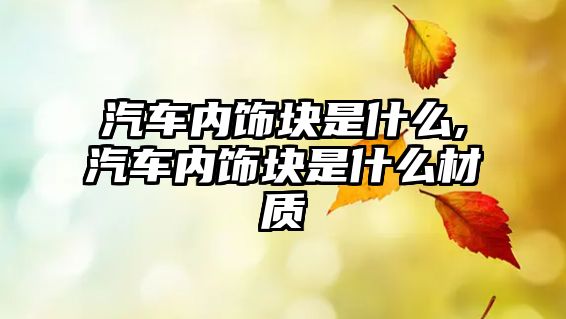 汽車內飾塊是什么,汽車內飾塊是什么材質