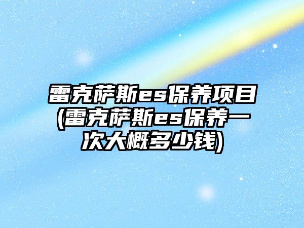 雷克薩斯es保養(yǎng)項(xiàng)目(雷克薩斯es保養(yǎng)一次大概多少錢)