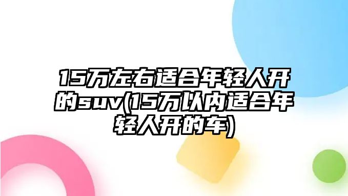 15萬(wàn)左右適合年輕人開(kāi)的suv(15萬(wàn)以內(nèi)適合年輕人開(kāi)的車)