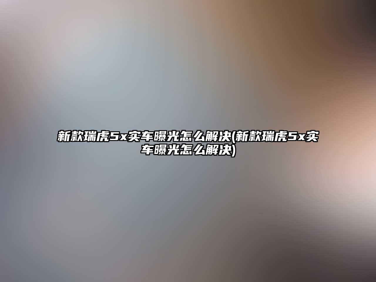 新款瑞虎5x實(shí)車曝光怎么解決(新款瑞虎5x實(shí)車曝光怎么解決)