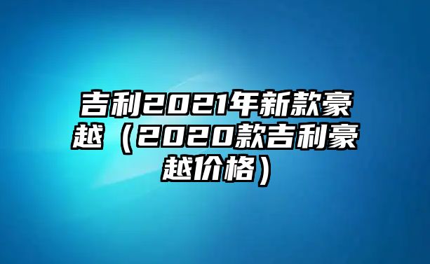 吉利2021年新款豪越（2020款吉利豪越價(jià)格）