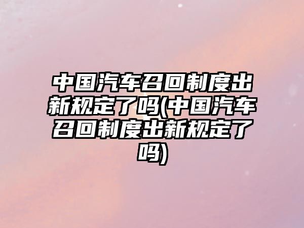 中國(guó)汽車召回制度出新規(guī)定了嗎(中國(guó)汽車召回制度出新規(guī)定了嗎)