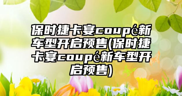 保時捷卡宴coupé新車型開啟預售(保時捷卡宴coupé新車型開啟預售)