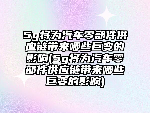 5g將為汽車零部件供應(yīng)鏈帶來哪些巨變的影響(5g將為汽車零部件供應(yīng)鏈帶來哪些巨變的影響)