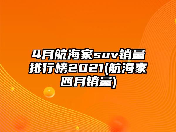 4月航海家suv銷量排行榜2021(航海家四月銷量)