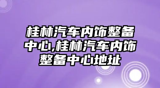 桂林汽車內飾整備中心,桂林汽車內飾整備中心地址