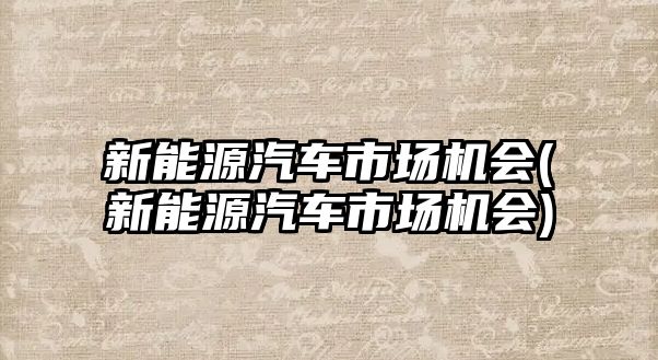 新能源汽車市場機會(新能源汽車市場機會)